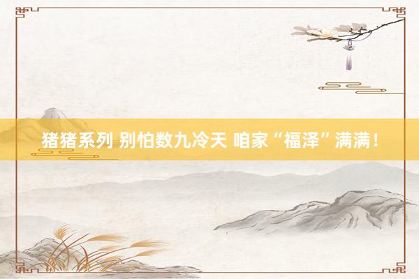 猪猪系列 别怕数九冷天 咱家“福泽”满满！