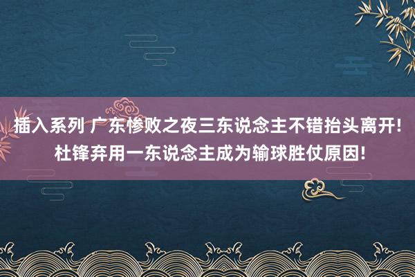 插入系列 广东惨败之夜三东说念主不错抬头离开! 杜锋弃用一东说念主成为输球胜仗原因!