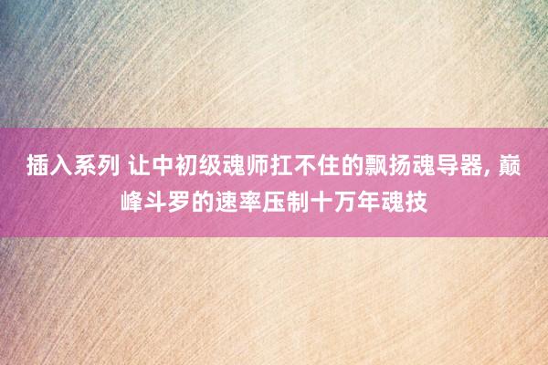 插入系列 让中初级魂师扛不住的飘扬魂导器， 巅峰斗罗的速率压制十万年魂技