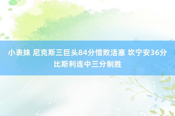 小表妹 尼克斯三巨头84分惜败活塞 坎宁安36分比斯利连中三分制胜