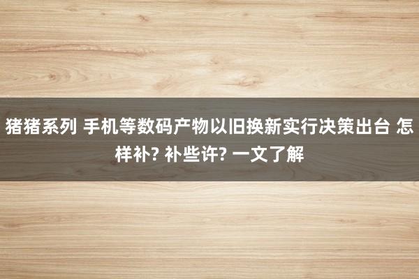 猪猪系列 手机等数码产物以旧换新实行决策出台 怎样补? 补些许? 一文了解