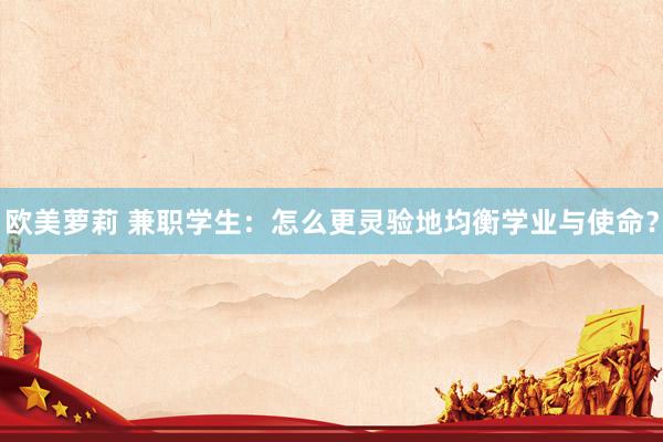 欧美萝莉 兼职学生：怎么更灵验地均衡学业与使命？