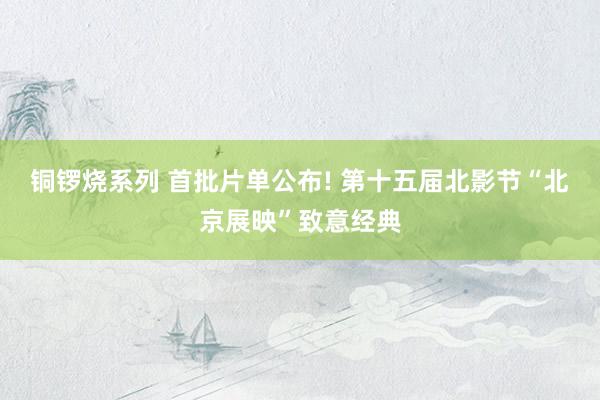 铜锣烧系列 首批片单公布! 第十五届北影节“北京展映”致意经典