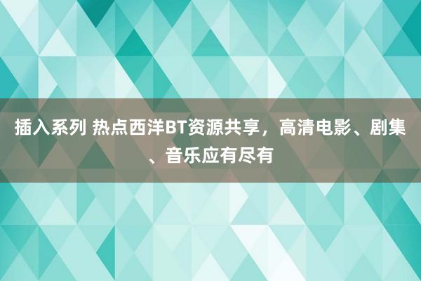 插入系列 热点西洋BT资源共享，高清电影、剧集、音乐应有尽有