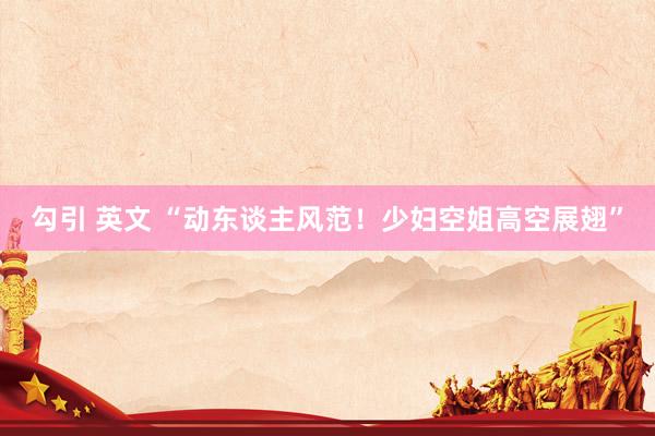 勾引 英文 “动东谈主风范！少妇空姐高空展翅”