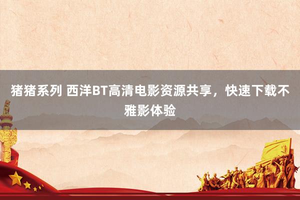 猪猪系列 西洋BT高清电影资源共享，快速下载不雅影体验