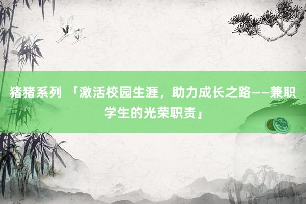 猪猪系列 「激活校园生涯，助力成长之路——兼职学生的光荣职责」