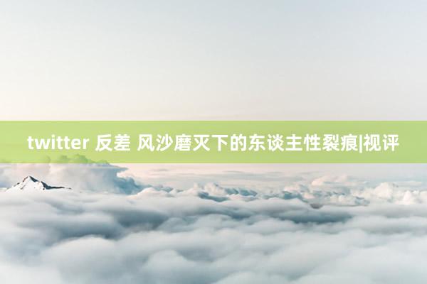twitter 反差 风沙磨灭下的东谈主性裂痕|视评