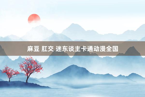 麻豆 肛交 迷东谈主卡通动漫全国
