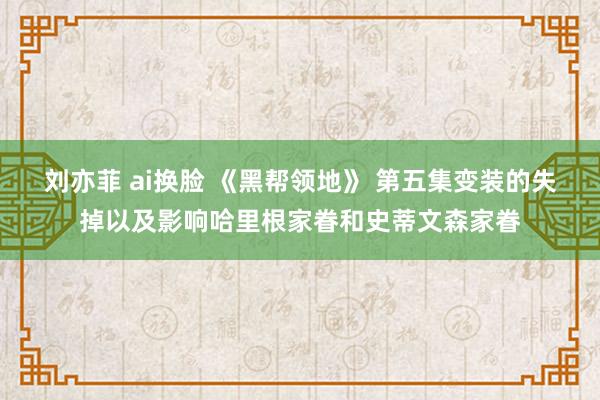 刘亦菲 ai换脸 《黑帮领地》 第五集变装的失掉以及影响哈里根家眷和史蒂文森家眷
