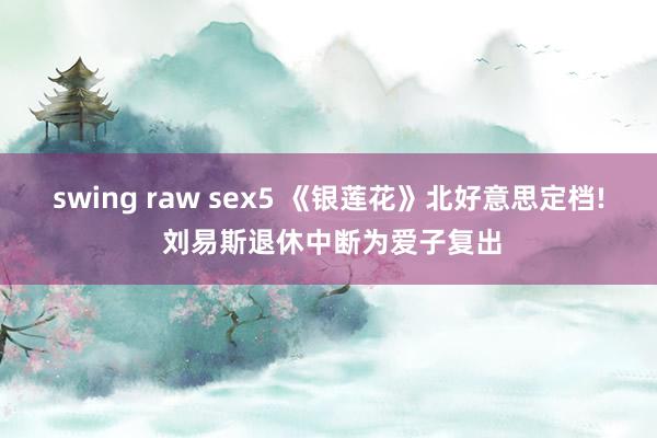 swing raw sex5 《银莲花》北好意思定档! 刘易斯退休中断为爱子复出