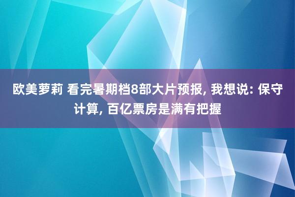 欧美萝莉 看完暑期档8部大片预报， 我想说: 保守计算， 百亿票房是满有把握
