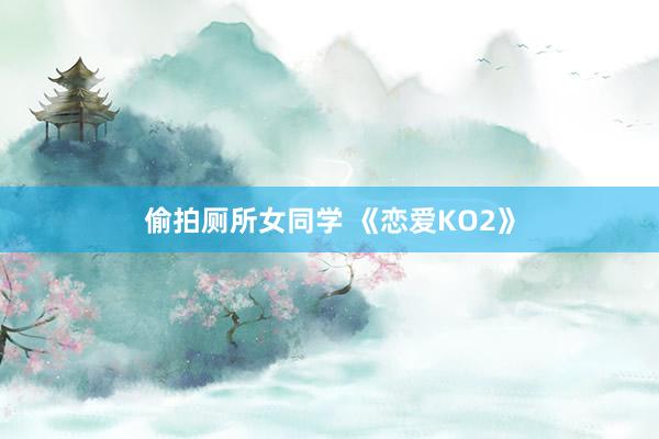 偷拍厕所女同学 《恋爱KO2》