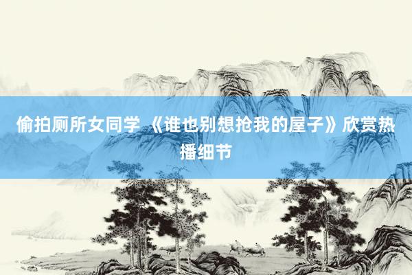 偷拍厕所女同学 《谁也别想抢我的屋子》欣赏热播细节