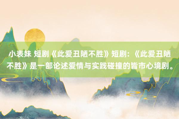 小表妹 短剧《此爱丑陋不胜》短剧: 《此爱丑陋不胜》是一部论述爱情与实践碰撞的皆市心境剧。