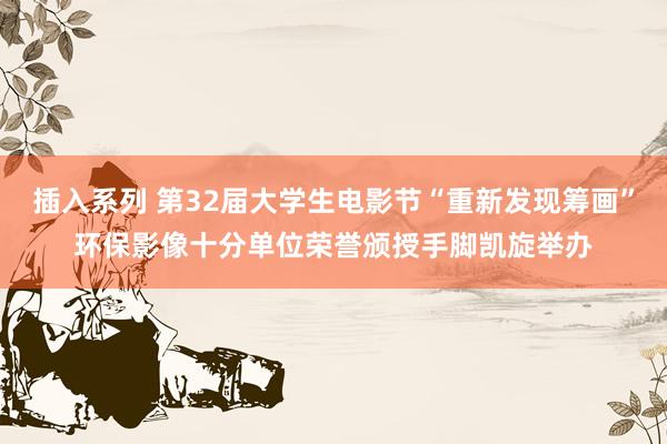 插入系列 第32届大学生电影节“重新发现筹画”环保影像十分单位荣誉颁授手脚凯旋举办