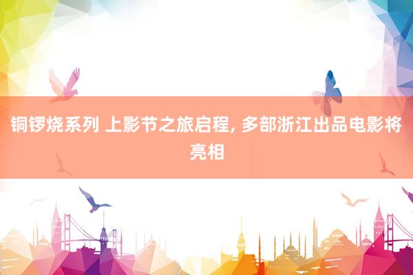 铜锣烧系列 上影节之旅启程， 多部浙江出品电影将亮相