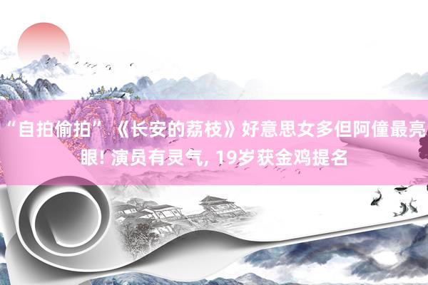 “自拍偷拍” 《长安的荔枝》好意思女多但阿僮最亮眼! 演员有灵气， 19岁获金鸡提名