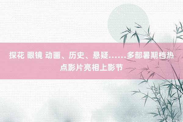 探花 眼镜 动画、历史、悬疑……多部暑期档热点影片亮相上影节